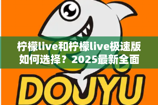 柠檬live和柠檬live极速版如何选择？2025最新全面对比指南，帮你找到最适合的那一款