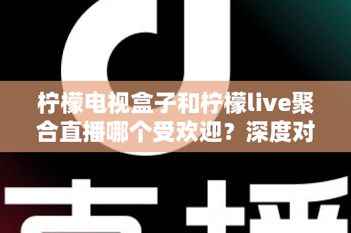 柠檬电视盒子和柠檬live聚合直播哪个受欢迎?深度对比解析帮你选对不选贵 柠檬电视盒子和柠檬live聚合直播哪个受欢迎?深度对比解析帮你选对不选贵