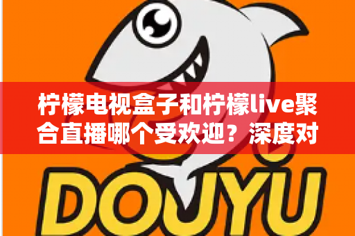 柠檬电视盒子和柠檬live聚合直播哪个受欢迎？深度对比解析帮你选对不选贵