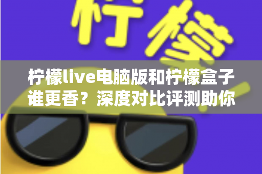 柠檬live电脑版和柠檬盒子谁更香?深度对比评测助你一眼选对不踩坑 柠檬live电脑版和柠檬盒子谁更香?深度对比评测助你一眼选对不踩坑