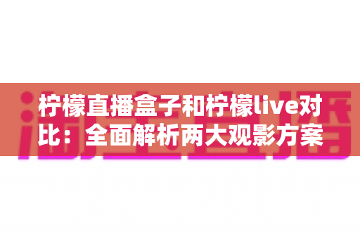 柠檬直播盒子和柠檬live对比：全面解析两大观影方案，帮你选出最适合自己的选择