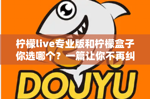 柠檬live专业版和柠檬盒子你选哪个？一篇让你不再纠结的深度对比指南