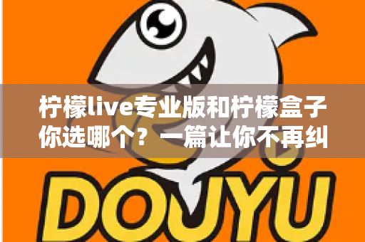 柠檬live专业版和柠檬盒子你选哪个？一篇让你不再纠结的深度对比指南