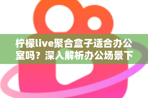柠檬live聚合盒子适合办公室吗？深入解析办公场景下的实用性与选购指南
