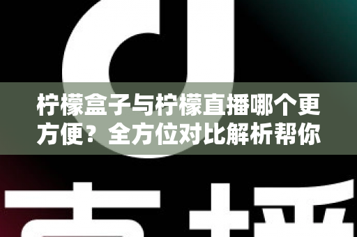 柠檬盒子与柠檬直播哪个更方便?全方位对比解析帮你轻松做出选择 柠檬盒子与柠檬直播哪个更方便?全方位对比解析帮你轻松做出选择