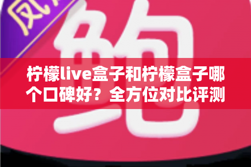 柠檬live盒子和柠檬盒子哪个口碑好?全方位对比评测帮你选对不踩坑 柠檬live盒子和柠檬盒子哪个口碑好?全方位对比评测帮你选对不踩坑