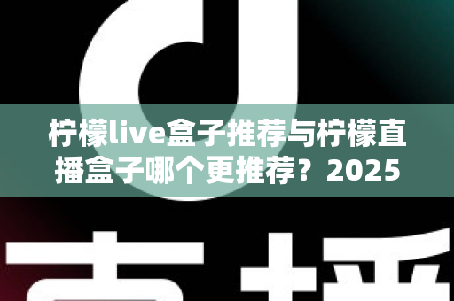 柠檬live盒子推荐与柠檬直播盒子哪个更推荐？2025年选购指南一文看懂
