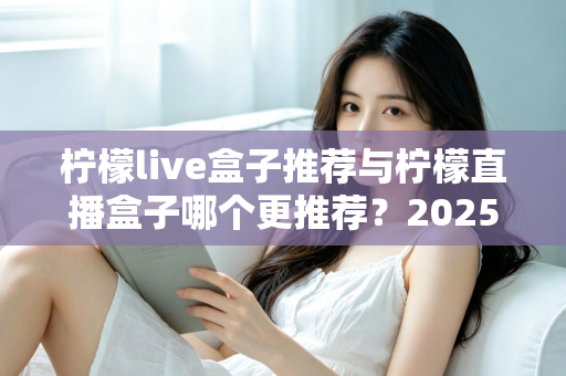 柠檬live盒子推荐与柠檬直播盒子哪个更推荐？2025年选购指南一文看懂
