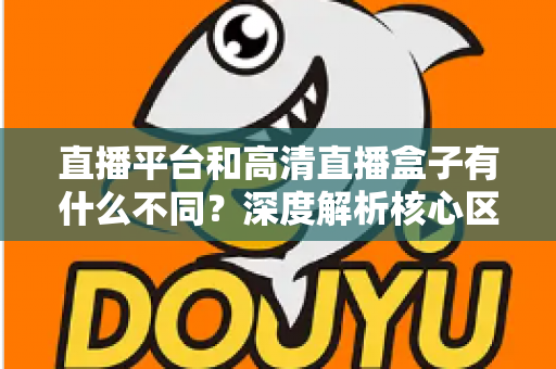 直播平台和高清直播盒子有什么不同?深度解析核心区别与选购全指南 直播平台和高清直播盒子有什么不同?深度解析核心区别与选购全指南