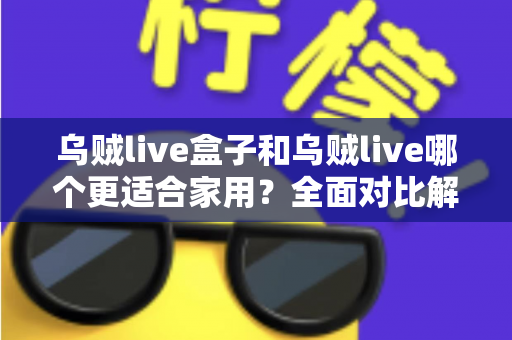 乌贼live盒子和乌贼live哪个更适合家用?全面对比解析,帮你找到理想的家庭观影方案 乌贼live盒子和乌贼live哪个更适合家用?全面对比解析,帮你找到理想的家庭观影方案