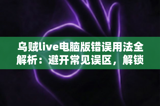 乌贼live电脑版错误用法全解析：避开常见误区，解锁安全流畅的直播新体验