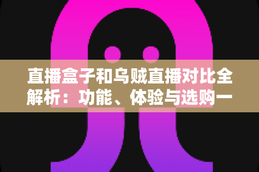 直播盒子和乌贼直播对比全解析:功能、体验与选购一站式指南 直播盒子和乌贼直播对比全解析:功能、体验与选购一站式指南