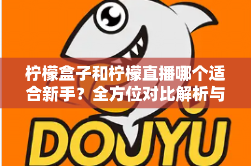 柠檬盒子和柠檬直播哪个适合新手？全方位对比解析与入门选择指南