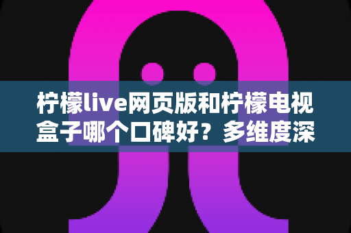 柠檬live网页版和柠檬电视盒子哪个口碑好？多维度深度对比与选购指南