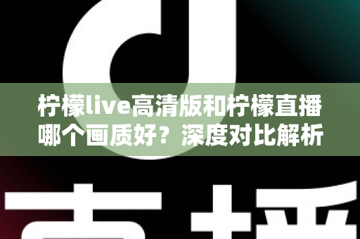 柠檬live高清版和柠檬直播哪个画质好?深度对比解析两大版本画质差异,助你选出最佳观看体验 柠檬live高清版和柠檬直播哪个画质好?深度对比解析两大版本画质差异,助你选出最佳观看体验