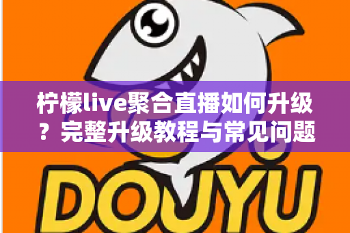 柠檬live聚合直播如何升级？完整升级教程与常见问题详解