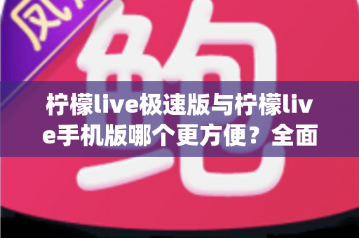 柠檬live极速版与柠檬live手机版哪个更方便？全面对比分析助你轻松选出最适合自己的直播App版本