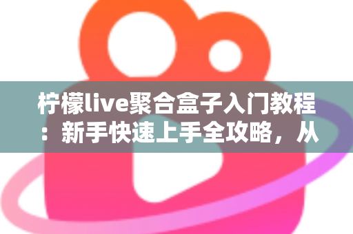 柠檬live聚合盒子入门教程：新手快速上手全攻略，从安装到精通一步到位