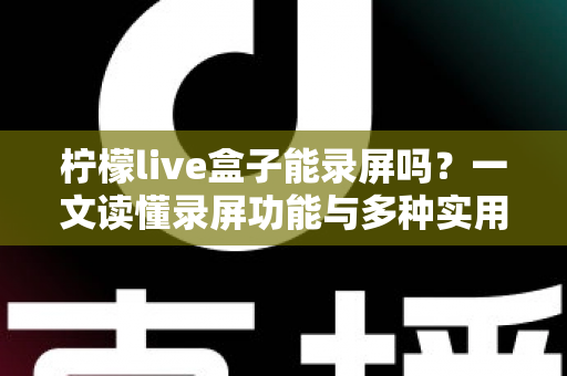 柠檬live盒子能录屏吗？一文读懂录屏功能与多种实用录制方案