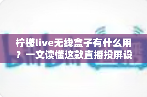 柠檬live无线盒子有什么用?一文读懂这款直播投屏设备的核心功能与实用价值 柠檬live无线盒子有什么用?一文读懂这款直播投屏设备的核心功能与实用价值