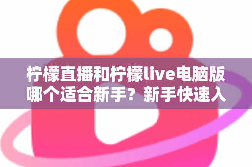 柠檬直播和柠檬live电脑版哪个适合新手?新手快速入门双端选择全指南 柠檬直播和柠檬live电脑版哪个适合新手?新手快速入门双端选择全指南