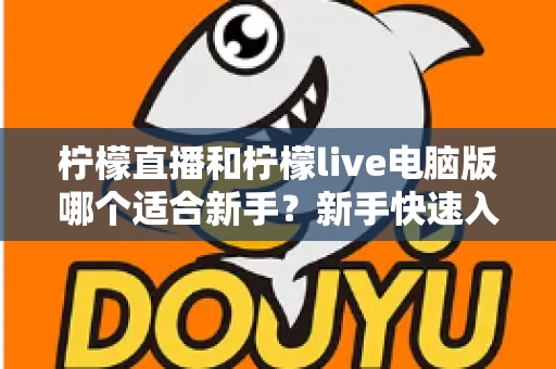 柠檬直播和柠檬live电脑版哪个适合新手?新手快速入门双端选择全指南 柠檬直播和柠檬live电脑版哪个适合新手?新手快速入门双端选择全指南