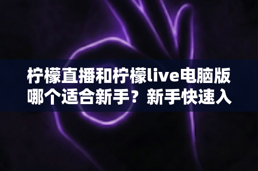 柠檬直播和柠檬live电脑版哪个适合新手？新手快速入门双端选择全指南