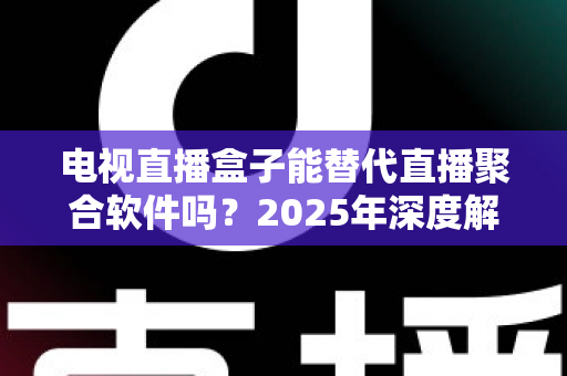 电视直播盒子能替代直播聚合软件吗?2025年深度解析两者差异与选择指南 电视直播盒子能替代直播聚合软件吗?2025年深度解析两者差异与选择指南