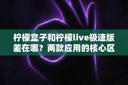 柠檬盒子和柠檬live极速版差在哪?两款应用的核心区别与选择指南全解析 柠檬盒子和柠檬live极速版差在哪?两款应用的核心区别与选择指南全解析