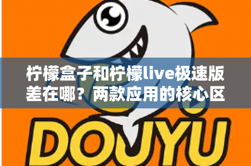 柠檬盒子和柠檬live极速版差在哪？两款应用的核心区别与选择指南全解析
