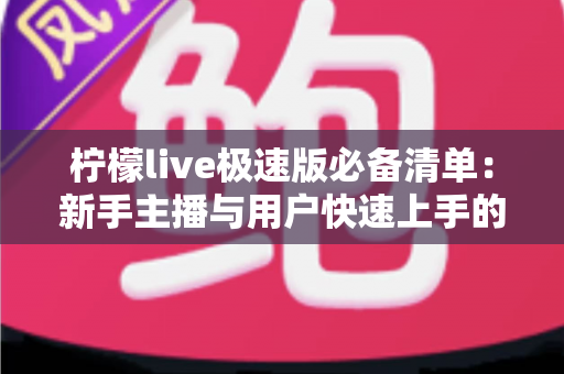 柠檬live极速版必备清单:新手主播与用户快速上手的高效准备全攻略 柠檬live极速版必备清单:新手主播与用户快速上手的高效准备全攻略