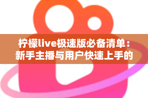 柠檬live极速版必备清单：新手主播与用户快速上手的高效准备全攻略