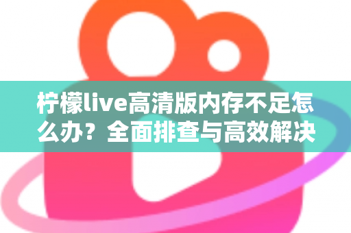 柠檬live高清版内存不足怎么办?全面排查与高效解决方案指南 柠檬live高清版内存不足怎么办?全面排查与高效解决方案指南