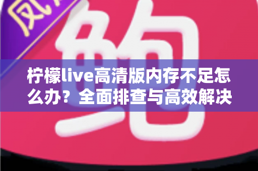 柠檬live高清版内存不足怎么办？全面排查与高效解决方案指南