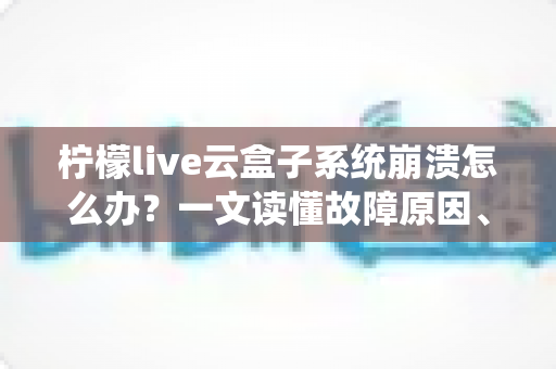 柠檬live云盒子系统崩溃怎么办？一文读懂故障原因、快速修复技巧与预防措施全攻略