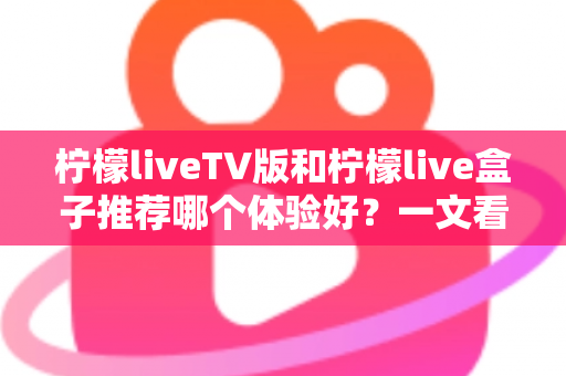 柠檬liveTV版和柠檬live盒子推荐哪个体验好？一文看懂差异，选出最适合自己的大屏直播方案