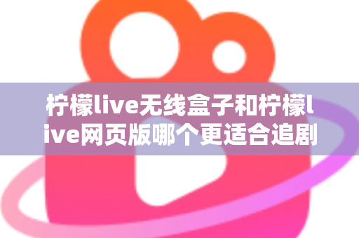 柠檬live无线盒子和柠檬live网页版哪个更适合追剧？全面对比解析，助你选出最佳追剧神器
