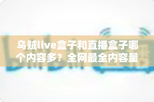 乌贼live盒子和直播盒子哪个内容多?全网最全内容量对比与选购实用指南 乌贼live盒子和直播盒子哪个内容多?全网最全内容量对比与选购实用指南
