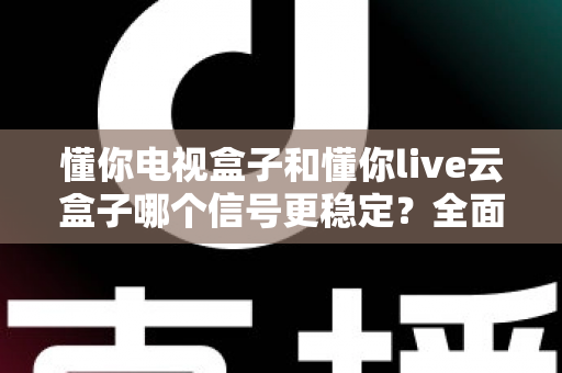 懂你电视盒子和懂你live云盒子哪个信号更稳定?全面解析帮你选对家庭影音好帮手 懂你电视盒子和懂你live云盒子哪个信号更稳定?全面解析帮你选对家庭影音好帮手
