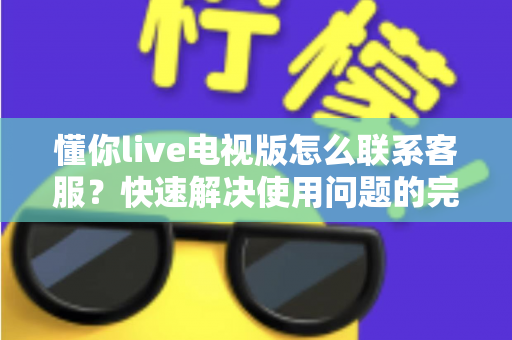 懂你live电视版怎么联系客服？快速解决使用问题的完整指南