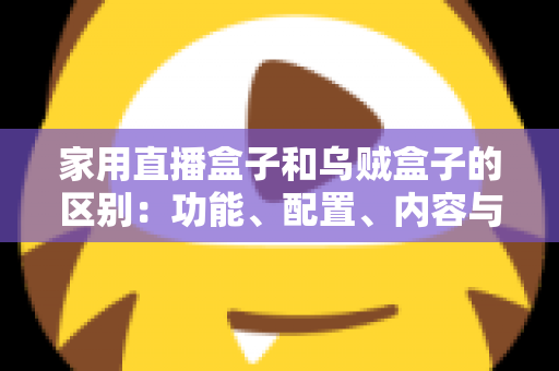 家用直播盒子和乌贼盒子的区别：功能、配置、内容与选购全方位深度解析