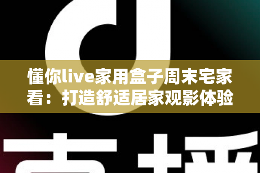懂你live家用盒子周末宅家看:打造舒适居家观影体验的全方位指南 懂你live家用盒子周末宅家看:打造舒适居家观影体验的全方位指南