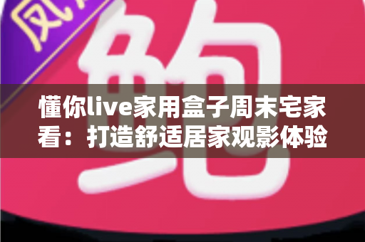 懂你live家用盒子周末宅家看:打造舒适居家观影体验的全方位指南 懂你live家用盒子周末宅家看:打造舒适居家观影体验的全方位指南