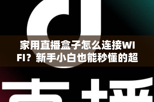 家用直播盒子怎么连接WIFI？新手小白也能秒懂的超详细连接教程与避坑指南