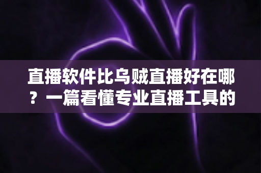 直播软件比乌贼直播好在哪?一篇看懂专业直播工具的真实优势 直播软件比乌贼直播好在哪?一篇看懂专业直播工具的真实优势