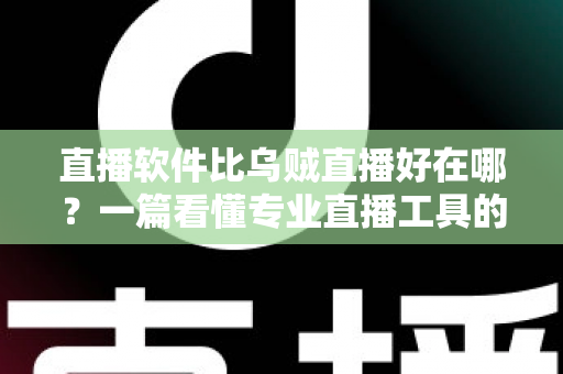 直播软件比乌贼直播好在哪?一篇看懂专业直播工具的真实优势 直播软件比乌贼直播好在哪?一篇看懂专业直播工具的真实优势