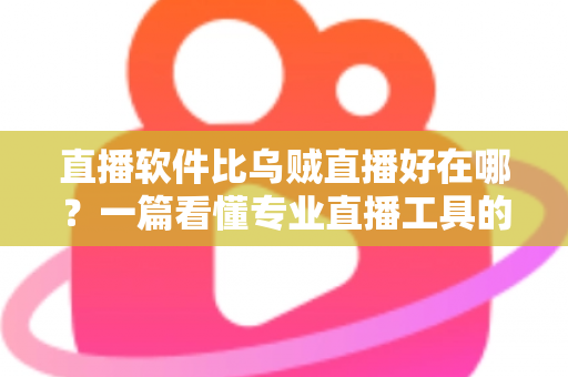 直播软件比乌贼直播好在哪？一篇看懂专业直播工具的真实优势