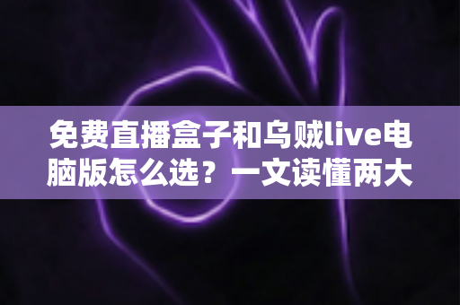免费直播盒子和乌贼live电脑版怎么选?一文读懂两大观看方案的优劣与选购技巧 免费直播盒子和乌贼live电脑版怎么选?一文读懂两大观看方案的优劣与选购技巧