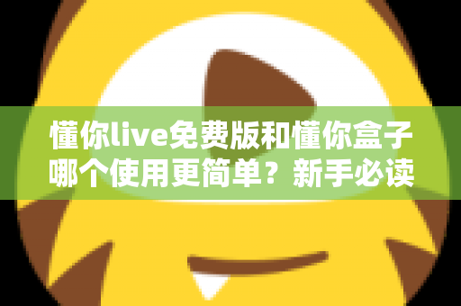 懂你live免费版和懂你盒子哪个使用更简单？新手必读的全方位上手体验对比指南