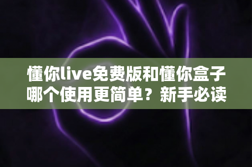 懂你live免费版和懂你盒子哪个使用更简单？新手必读的全方位上手体验对比指南